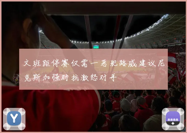 文班距停赛仅需一恶犯路威建议尼克斯加强对抗激怒对手