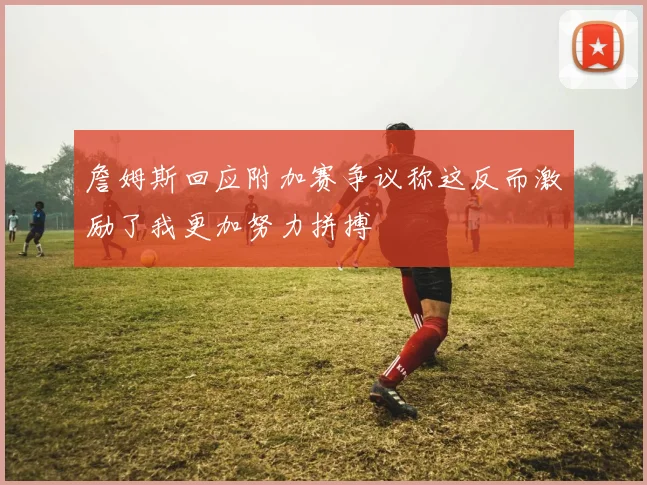 詹姆斯回应附加赛争议称这反而激励了我更加努力拼搏