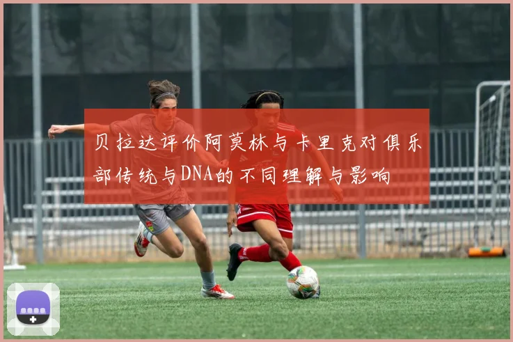 贝拉达评价阿莫林与卡里克对俱乐部传统与DNA的不同理解与影响