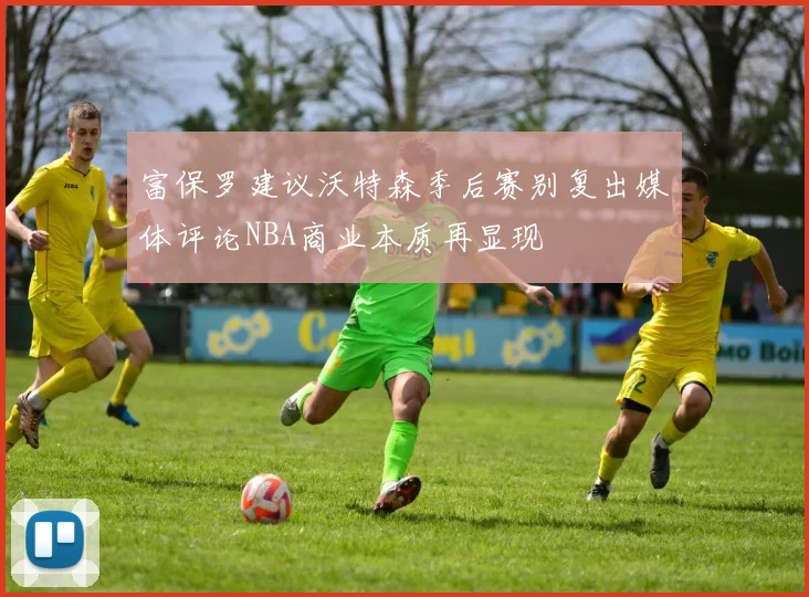 富保罗建议沃特森季后赛别复出媒体评论NBA商业本质再显现