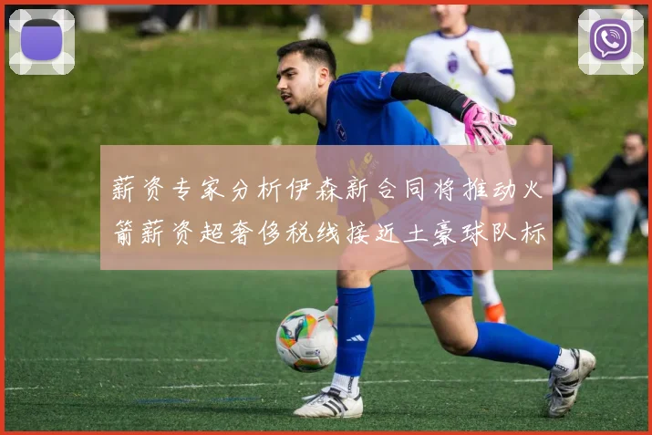 薪资专家分析伊森新合同将推动火箭薪资超奢侈税线接近土豪球队标准