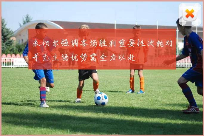 米切尔强调客场胜利重要性次轮对手无主场优势需全力以赴