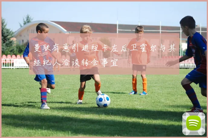 曼联有意引进纽卡左后卫霍尔与其经纪人洽谈转会事宜