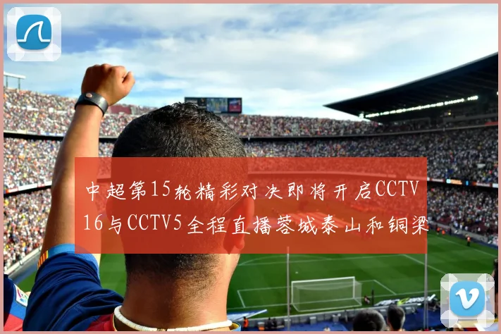 中超第15轮精彩对决即将开启CCTV16与CCTV5全程直播蓉城泰山和铜梁龙国安赛事