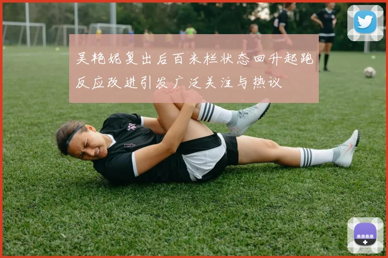 吴艳妮复出后百米栏状态回升起跑反应改进引发广泛关注与热议