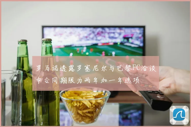 罗马诺透露罗塞尼尔与巴黎FC洽谈中合同期限为两年加一年选项