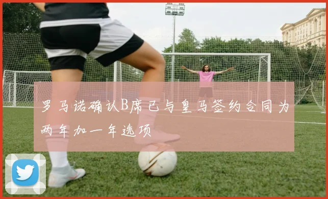 罗马诺确认B席已与皇马签约合同为两年加一年选项