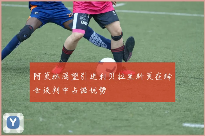 阿莫林渴望引进利贝拉里科莫在转会谈判中占据优势