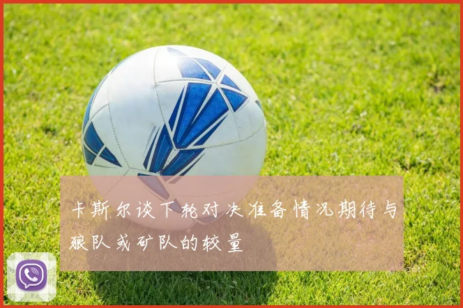 卡斯尔谈下轮对决准备情况期待与狼队或矿队的较量