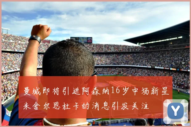 曼城即将引进阿森纳16岁中场新星米舍尔恩杜卡的消息引发关注