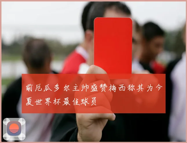 前厄瓜多尔主帅盛赞梅西称其为今夏世界杯最佳球员