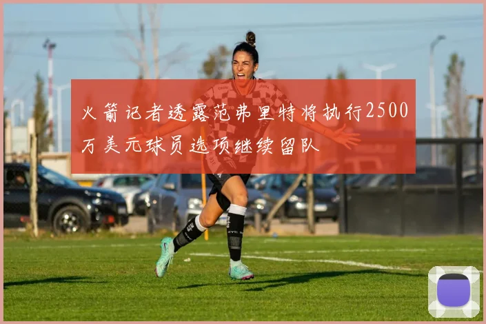 火箭记者透露范弗里特将执行2500万美元球员选项继续留队