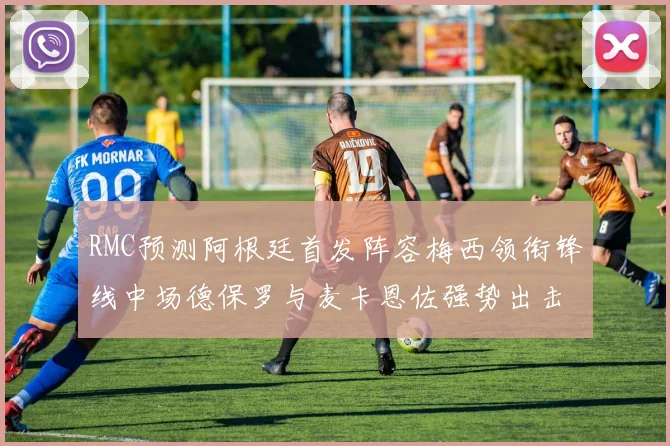 RMC预测阿根廷首发阵容梅西领衔锋线中场德保罗与麦卡恩佐强势出击