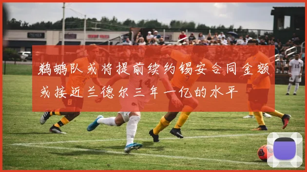 鹈鹕队或将提前续约锡安合同金额或接近兰德尔三年一亿的水平