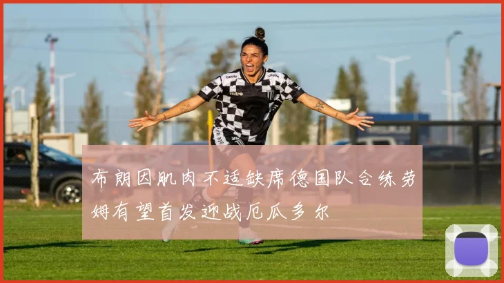 布朗因肌肉不适缺席德国队合练劳姆有望首发迎战厄瓜多尔