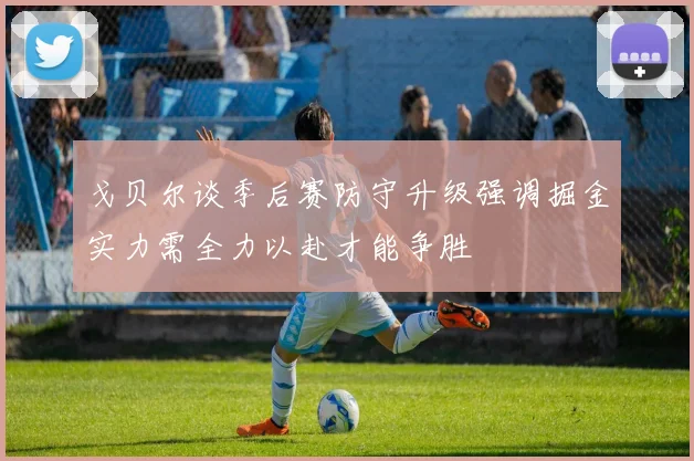 戈贝尔谈季后赛防守升级强调掘金实力需全力以赴才能争胜
