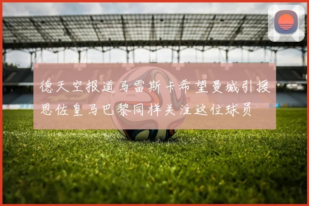 德天空报道马雷斯卡希望曼城引援恩佐皇马巴黎同样关注这位球员