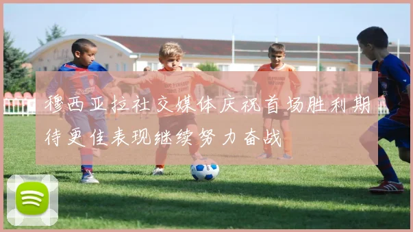 穆西亚拉社交媒体庆祝首场胜利期待更佳表现继续努力奋战