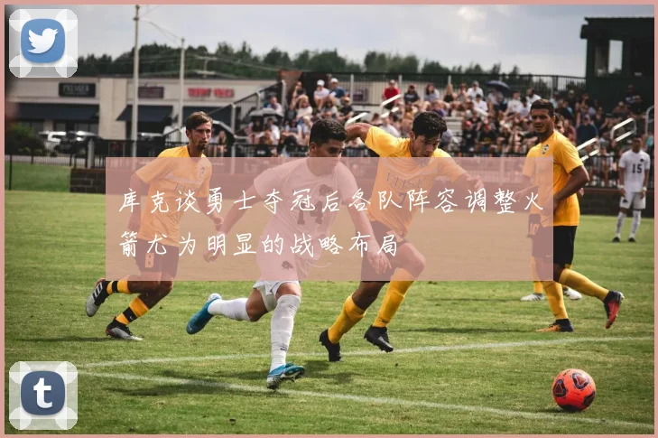 库克谈勇士夺冠后各队阵容调整火箭尤为明显的战略布局
