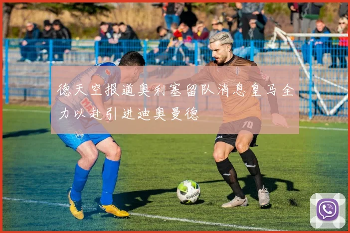德天空报道奥利塞留队消息皇马全力以赴引进迪奥曼德