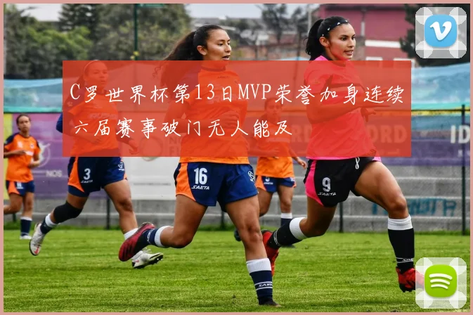 C罗世界杯第13日MVP荣誉加身连续六届赛事破门无人能及