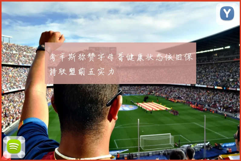 考辛斯称赞字母哥健康状态依旧保持联盟前五实力