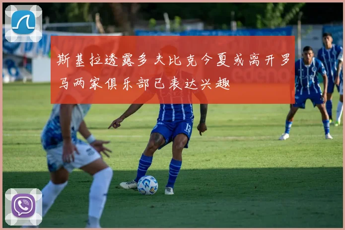斯基拉透露多夫比克今夏或离开罗马两家俱乐部已表达兴趣