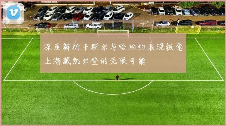 深度解析卡斯尔与哈珀的表现板凳上潜藏凯尔登的无限可能