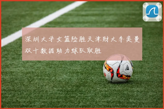 深圳大学女篮险胜天津财大李奕曼双十数据助力球队取胜