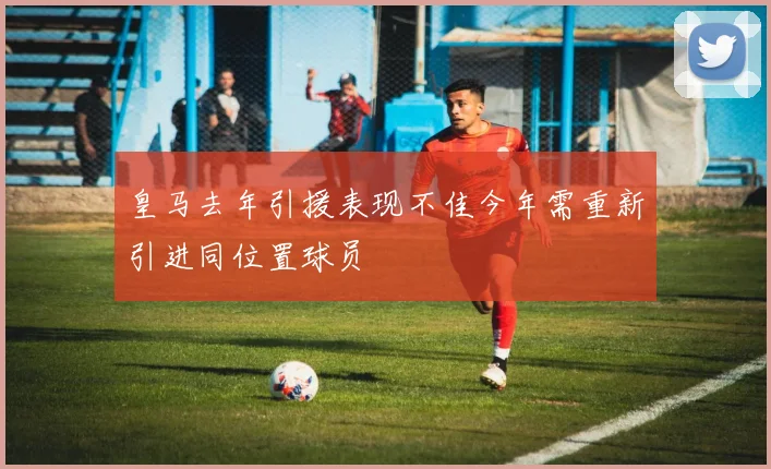皇马去年引援表现不佳今年需重新引进同位置球员