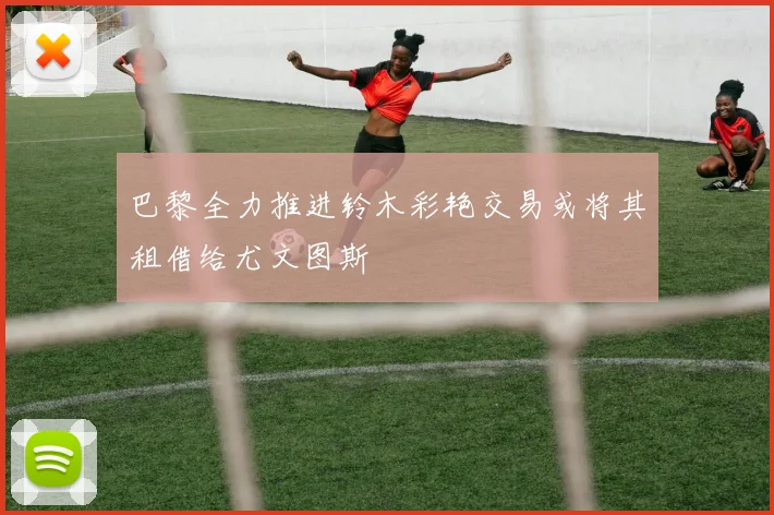 巴黎全力推进铃木彩艳交易或将其租借给尤文图斯