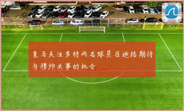 皇马关注多特两名球员吕迪格期待与穆帅共事的机会