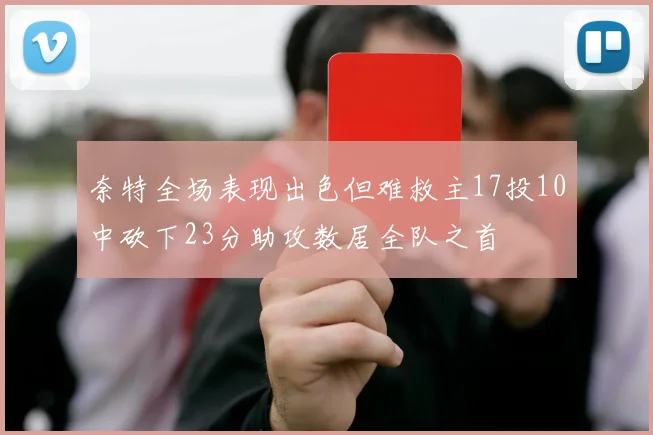 奈特全场表现出色但难救主17投10中砍下23分助攻数居全队之首