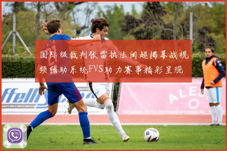 国际级裁判张雷执法闽超揭幕战视频辅助系统FVS助力赛事精彩呈现