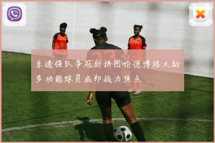 乐透强队争冠新拼图伦德博格大龄多功能球员成即战力焦点