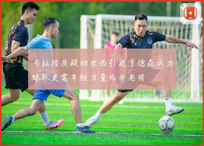 卡拉格质疑切尔西引进亨德森认为球队更需年轻力量而非老将