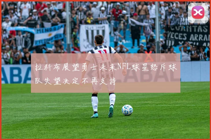 拉科布展望勇士未来NFL球星怒斥球队失望决定不再支持